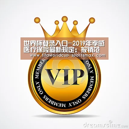 世界杯登录入口-2019年孝感医疗保险最新规定:报销范围、办理手续、报销材料(图3) 世界杯竞猜
