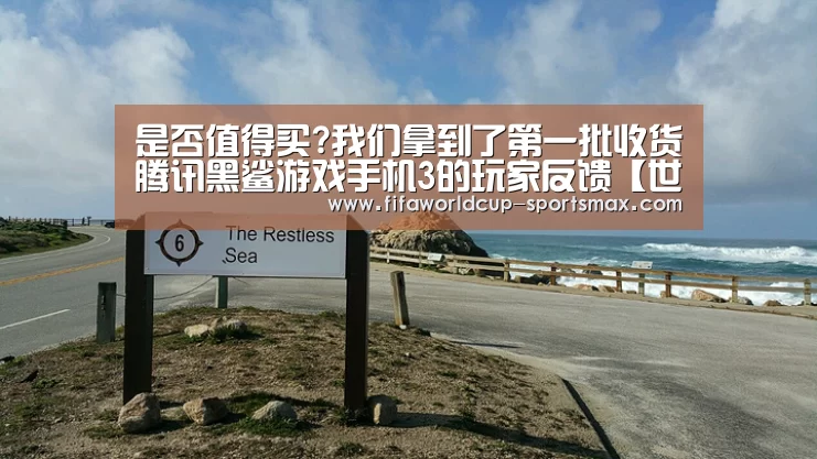 是否值得买?我们拿到了第一批收货腾讯黑鲨游戏手机3的玩家反馈【世界杯直播平台】(图1) 世界杯竞猜