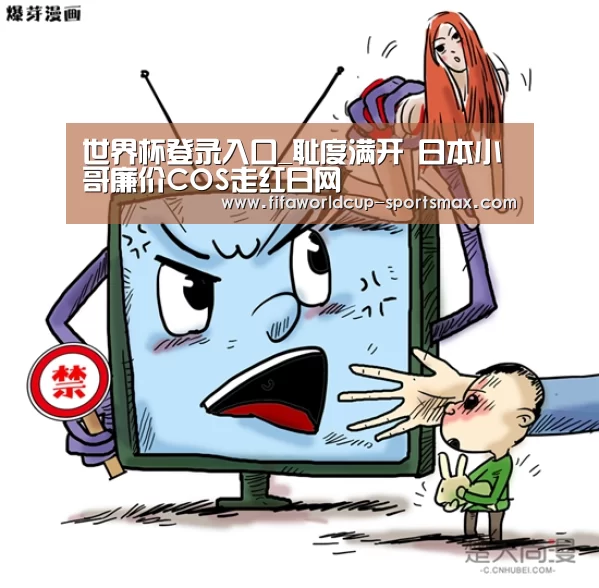 世界杯登录入口_耻度满开 日本小哥廉价COS走红日网(图1) 世界杯电竞竞猜