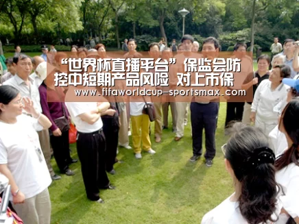 “世界杯直播平台”保监会防控中短期产品风险 对上市保险公司影响有限(图1) 世界杯直播平台